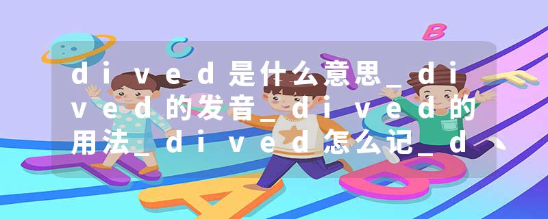 dived是什么意思_dived的发音_dived的用法_dived怎么记_dived翻译