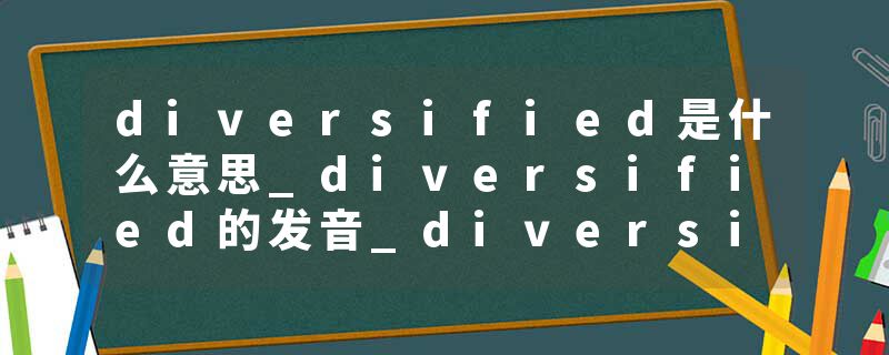 diversified是什么意思_diversified的发音_diversified的用法_diversified怎么记_diversified翻译