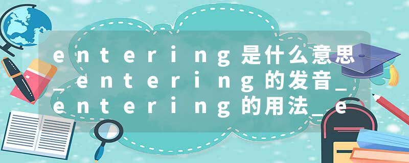 entering是什么意思_entering的发音_entering的用法_entering怎么记_entering翻译