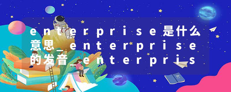 enterprise是什么意思_enterprise的发音_enterprise的用法_enterprise怎么记_enterprise翻译