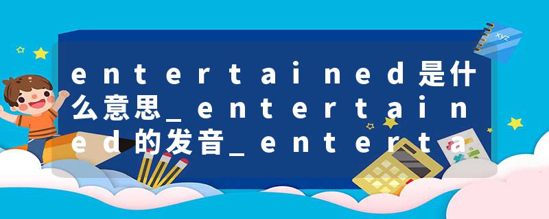entertained是什么意思_entertained的发音_entertained的用法_entertained怎么记_entertained翻译