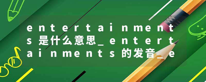 entertainments是什么意思_entertainments的发音_entertainments的用法_entertainments怎么记_entertainments翻译