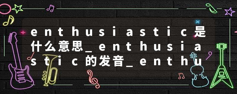 enthusiastic是什么意思_enthusiastic的发音_enthusiastic的用法_enthusiastic怎么记_enthusiastic翻译