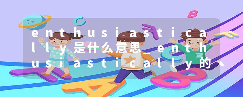 enthusiastically是什么意思_enthusiastically的发音_enthusiastically的用法_enthusiastically怎么记_enthusiastically翻译