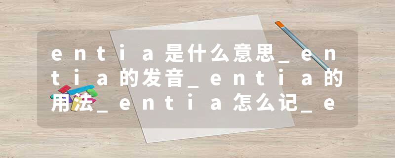 entia是什么意思_entia的发音_entia的用法_entia怎么记_entia翻译