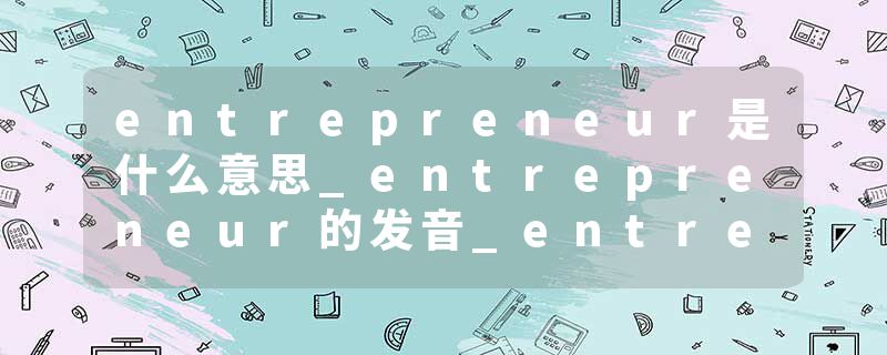 entrepreneur是什么意思_entrepreneur的发音_entrepreneur的用法_entrepreneur怎么记_entrepreneur翻译
