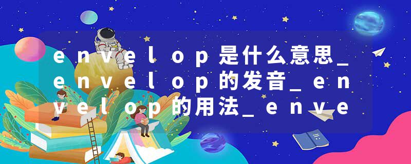 envelop是什么意思_envelop的发音_envelop的用法_envelop怎么记_envelop翻译
