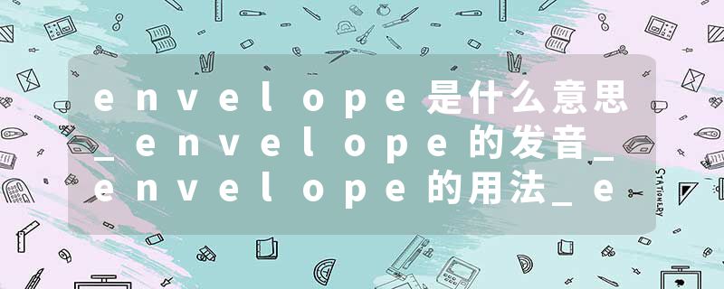 envelope是什么意思_envelope的发音_envelope的用法_envelope怎么记_envelope翻译