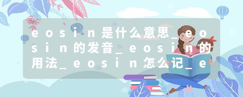 eosin是什么意思_eosin的发音_eosin的用法_eosin怎么记_eosin翻译