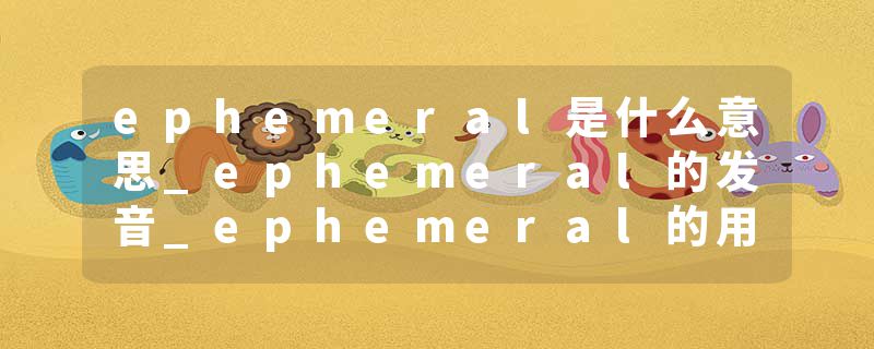 ephemeral是什么意思_ephemeral的发音_ephemeral的用法_ephemeral怎么记_ephemeral翻译