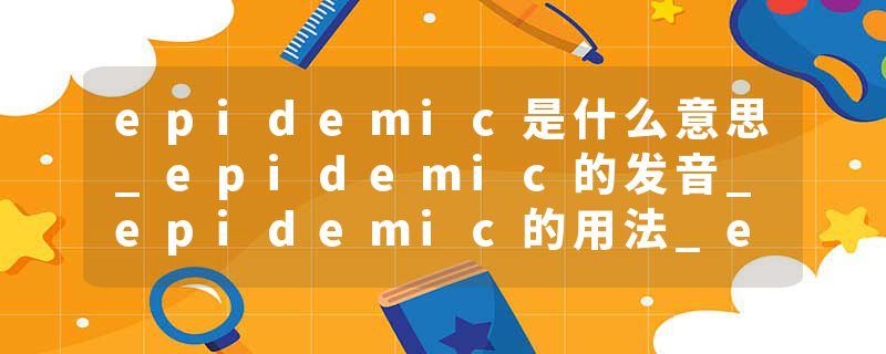 epidemic是什么意思_epidemic的发音_epidemic的用法_epidemic怎么记_epidemic翻译