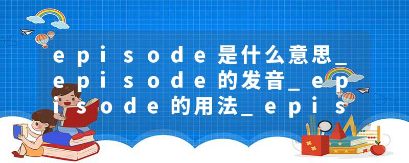 episode是什么意思_episode的发音_episode的用法_episode怎么记_episode翻译