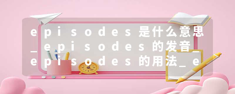 episodes是什么意思_episodes的发音_episodes的用法_episodes怎么记_episodes翻译