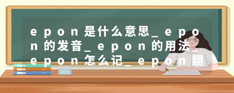 epon是什么意思_epon的发音_epon的用法_epon怎么记_epon翻译