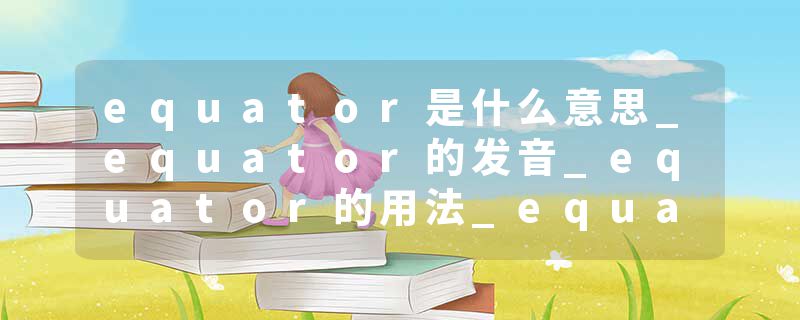 equator是什么意思_equator的发音_equator的用法_equator怎么记_equator翻译