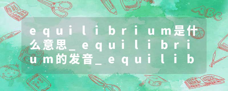 equilibrium是什么意思_equilibrium的发音_equilibrium的用法_equilibrium怎么记_equilibrium翻译