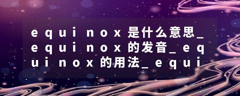 equinox是什么意思_equinox的发音_equinox的用法_equinox怎么记_equinox翻译