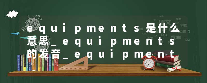 equipments是什么意思_equipments的发音_equipments的用法_equipments怎么记_equipments翻译