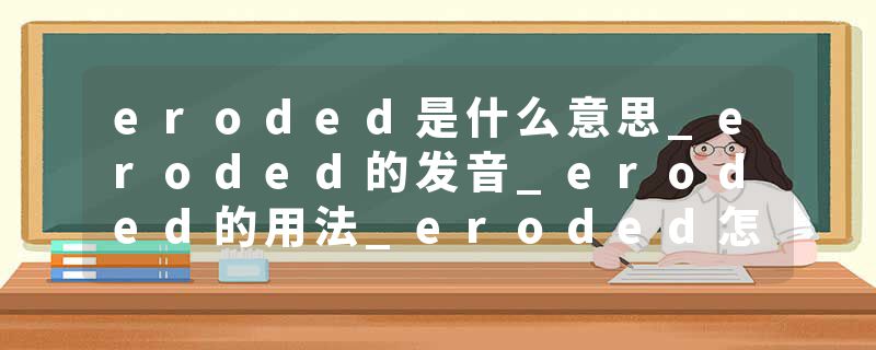 eroded是什么意思_eroded的发音_eroded的用法_eroded怎么记_eroded翻译