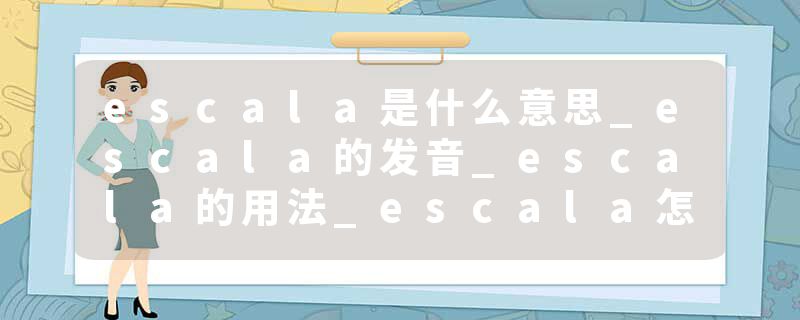 escala是什么意思_escala的发音_escala的用法_escala怎么记_escala翻译
