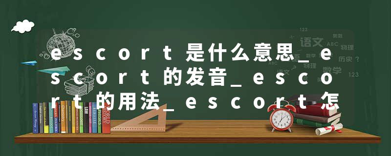 escort是什么意思_escort的发音_escort的用法_escort怎么记_escort翻译