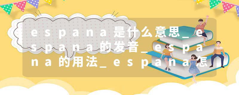 espana是什么意思_espana的发音_espana的用法_espana怎么记_espana翻译