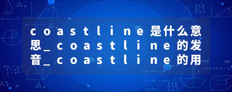 coastline是什么意思_coastline的发音_coastline的用法_coastline怎么记_coastline翻译