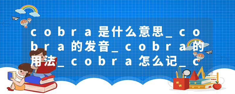 cobra是什么意思_cobra的发音_cobra的用法_cobra怎么记_cobra翻译