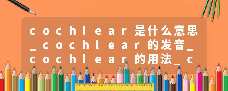 cochlear是什么意思_cochlear的发音_cochlear的用法_cochlear怎么记_cochlear翻译