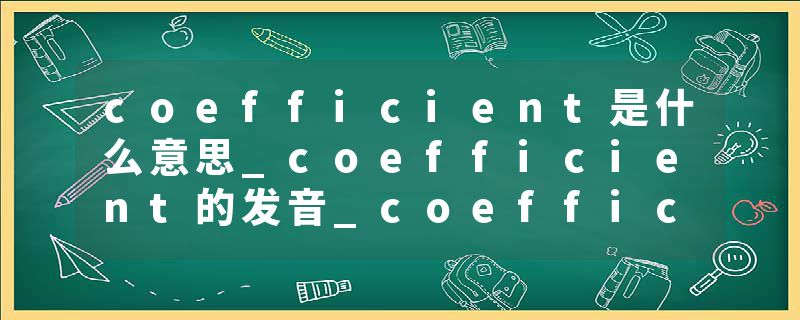coefficient是什么意思_coefficient的发音_coefficient的用法_coefficient怎么记_coefficient翻译