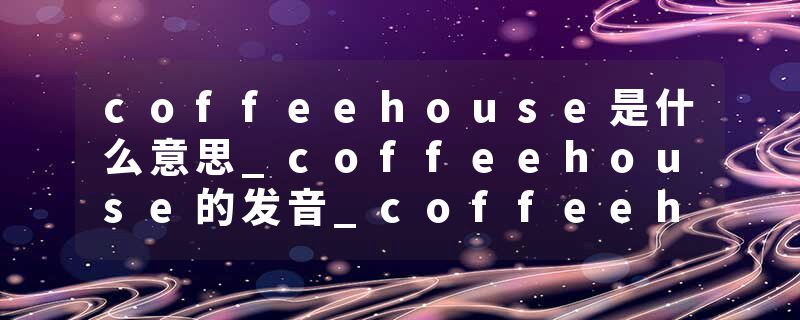 coffeehouse是什么意思_coffeehouse的发音_coffeehouse的用法_coffeehouse怎么记_coffeehouse翻译