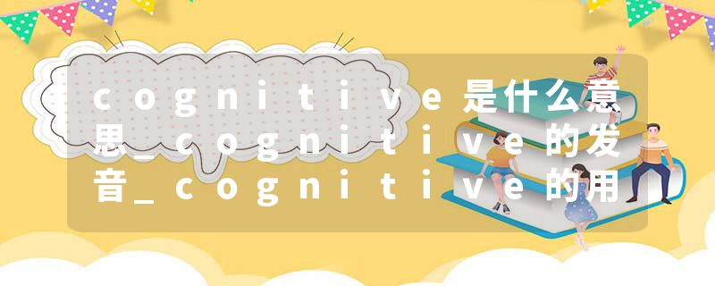 cognitive是什么意思_cognitive的发音_cognitive的用法_cognitive怎么记_cognitive翻译