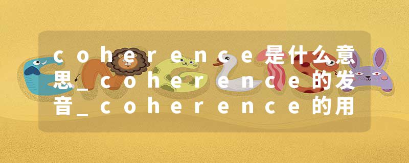 coherence是什么意思_coherence的发音_coherence的用法_coherence怎么记_coherence翻译