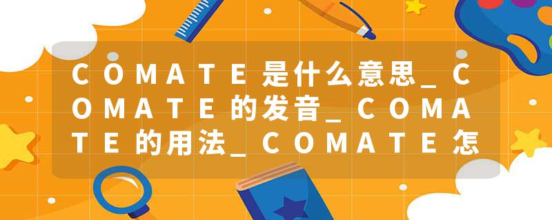 COMATE是什么意思_COMATE的发音_COMATE的用法_COMATE怎么记_COMATE翻译