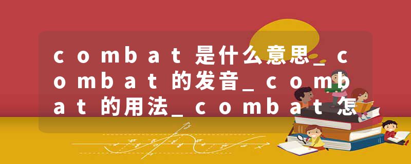 combat是什么意思_combat的发音_combat的用法_combat怎么记_combat翻译