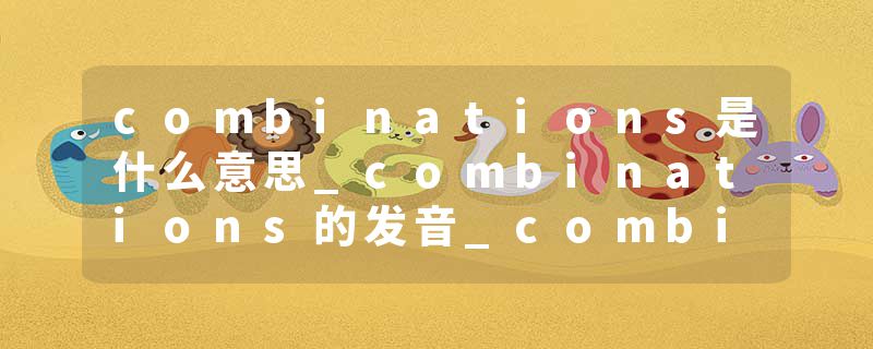 combinations是什么意思_combinations的发音_combinations的用法_combinations怎么记_combinations翻译