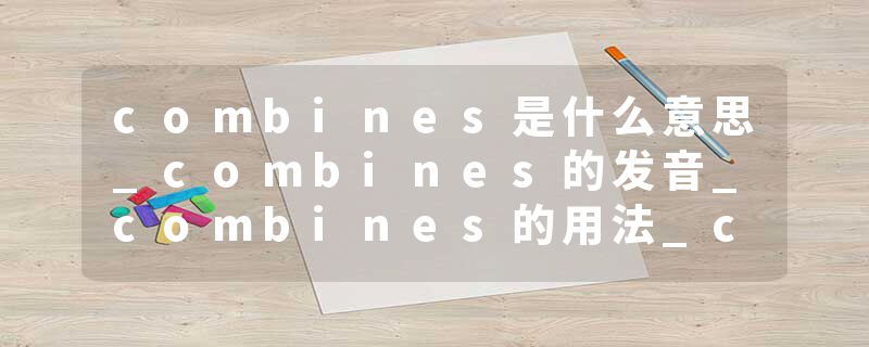combines是什么意思_combines的发音_combines的用法_combines怎么记_combines翻译