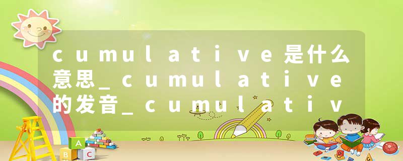 cumulative是什么意思_cumulative的发音_cumulative的用法_cumulative怎么记_cumulative翻译