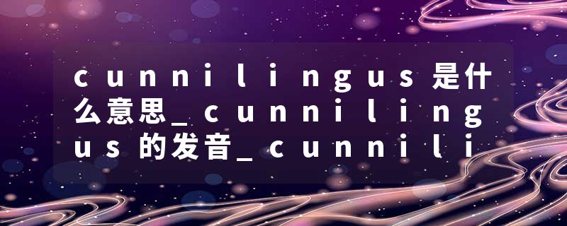 cunnilingus是什么意思_cunnilingus的发音_cunnilingus的用法_cunnilingus怎么记_cunnilingus翻译