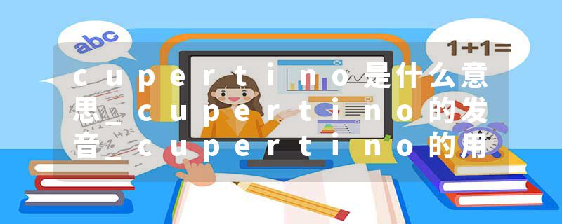 cupertino是什么意思_cupertino的发音_cupertino的用法_cupertino怎么记_cupertino翻译