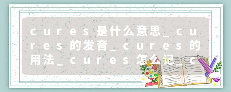 cures是什么意思_cures的发音_cures的用法_cures怎么记_cures翻译