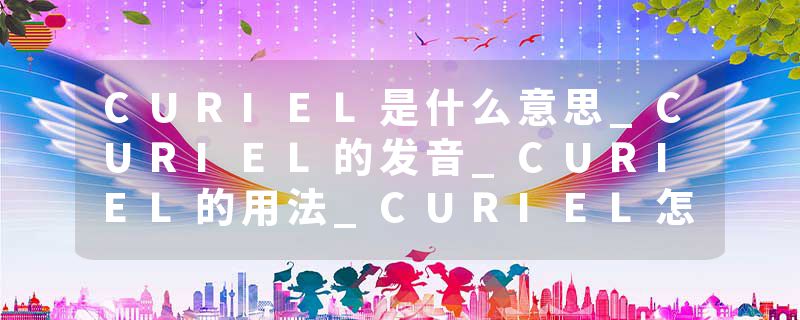 CURIEL是什么意思_CURIEL的发音_CURIEL的用法_CURIEL怎么记_CURIEL翻译