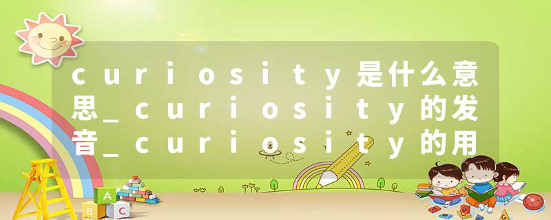 curiosity是什么意思_curiosity的发音_curiosity的用法_curiosity怎么记_curiosity翻译