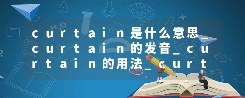 curtain是什么意思_curtain的发音_curtain的用法_curtain怎么记_curtain翻译