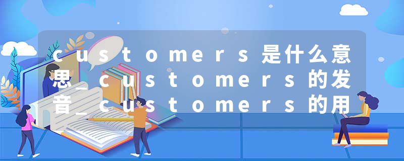 customers是什么意思_customers的发音_customers的用法_customers怎么记_customers翻译