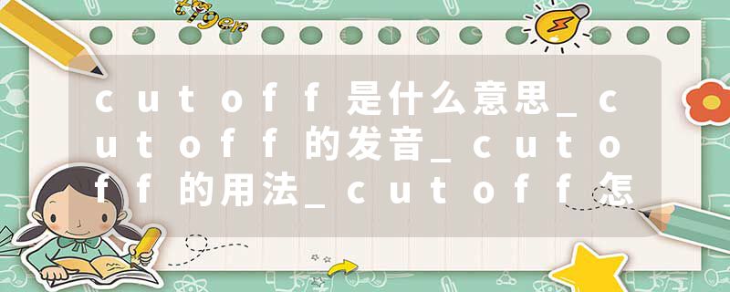 cutoff是什么意思_cutoff的发音_cutoff的用法_cutoff怎么记_cutoff翻译