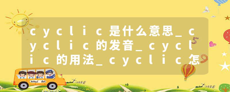 cyclic是什么意思_cyclic的发音_cyclic的用法_cyclic怎么记_cyclic翻译