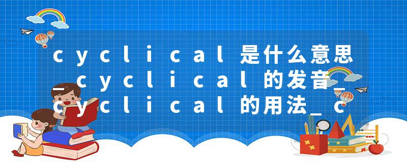cyclical是什么意思_cyclical的发音_cyclical的用法_cyclical怎么记_cyclical翻译