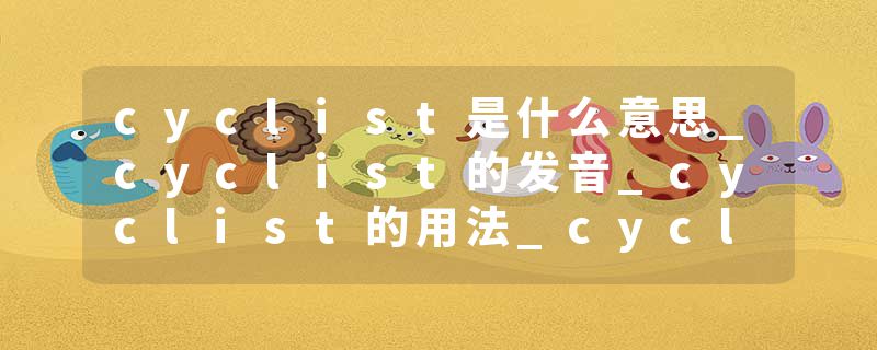 cyclist是什么意思_cyclist的发音_cyclist的用法_cyclist怎么记_cyclist翻译