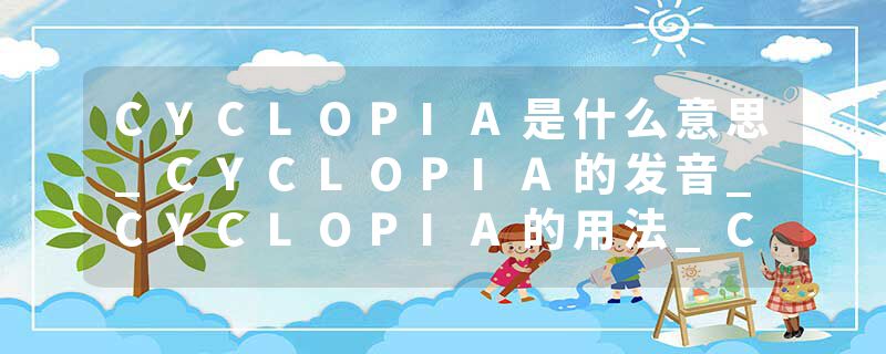CYCLOPIA是什么意思_CYCLOPIA的发音_CYCLOPIA的用法_CYCLOPIA怎么记_CYCLOPIA翻译